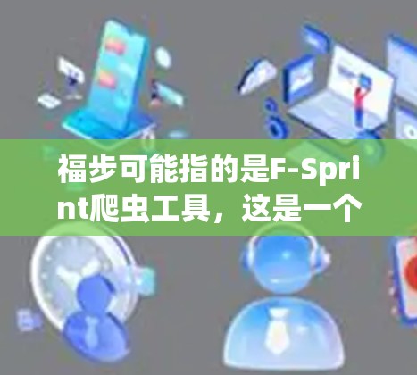 福步可能指的是F-Sprint爬虫工具，这是一个用于抓取网页内容的爬虫工具。以下是一些关于福步（F-Sprint）翻墙软件的总结
