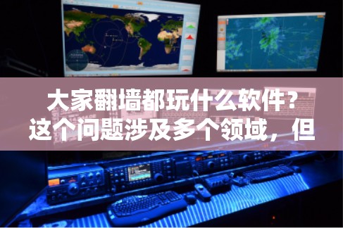 大家翻墙都玩什么软件？这个问题涉及多个领域，但主要集中在网络流相关的软件。以下是详细的解释