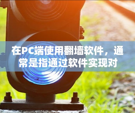 在PC端使用翻墙软件，通常是指通过软件实现对PC端浏览器的翻墙功能。以下是一些常见的PC端使用翻墙软件及其使用方法