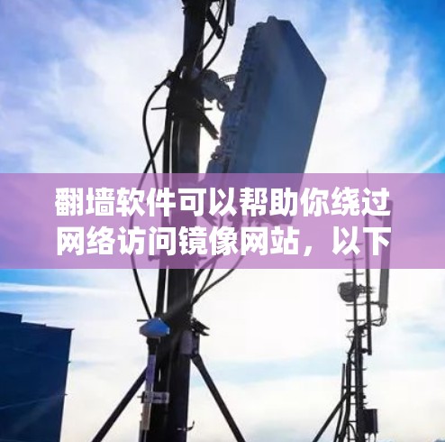 翻墙软件可以帮助你绕过网络访问镜像网站，以下是一些有用的软件和方法