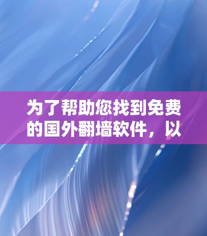 为了帮助您找到免费的国外翻墙软件，以下是一些推荐和步骤说明