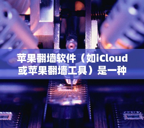 苹果翻墙软件（如iCloud或苹果翻墙工具）是一种通过iOS设备（如iPhone、iPad）将用户上传到电脑上的文件或网站转移到手机上访问的工具。以下是其关键功能和使用指南