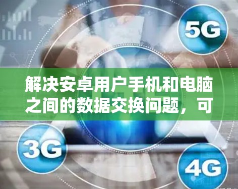 解决安卓用户手机和电脑之间的数据交换问题，可以通过以下步骤进行