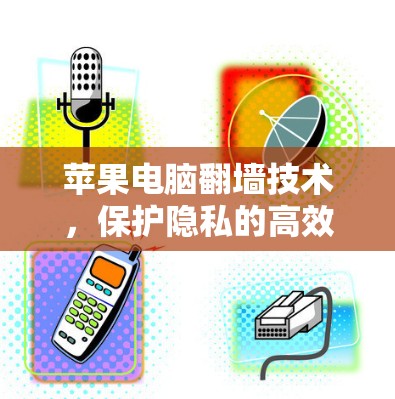 苹果电脑翻墙技术，保护隐私的高效解决方案