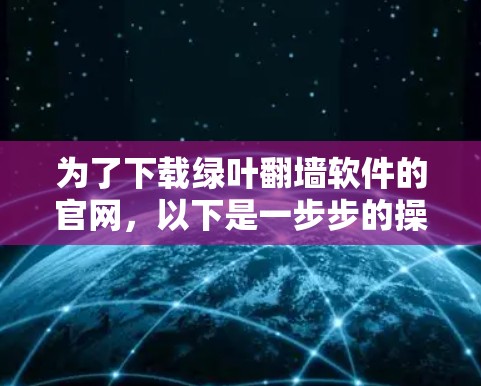 为了下载绿叶翻墙软件的官网，以下是一步步的操作指南