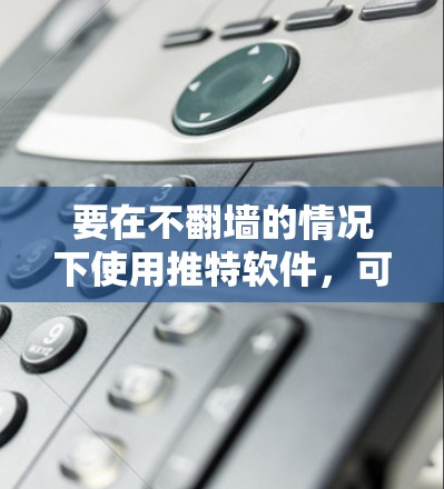 要在不翻墙的情况下使用推特软件，可以按照以下步骤进行