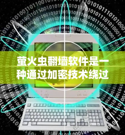 萤火虫翻墙软件是一种通过加密技术绕过防火墙或网络防火墙的工具，允许用户访问目标网站。以下是一些步骤和信息可以帮助您下载并使用该软件