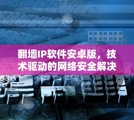 翻墙IP软件安卓版，技术驱动的网络安全解决方案