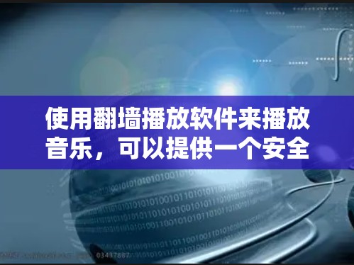 使用翻墙播放软件来播放音乐，可以提供一个安全的播放体验，但需要遵循以下步骤和注意事项