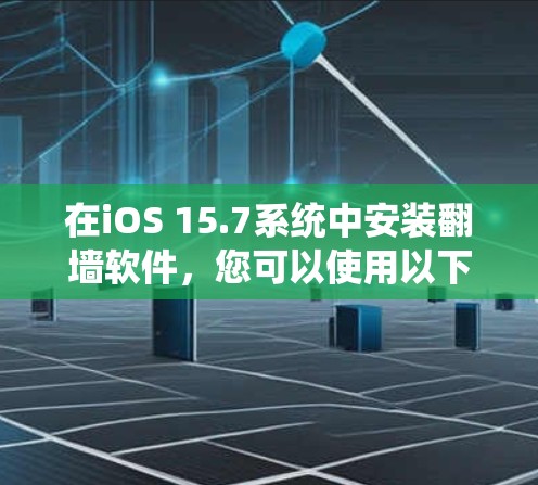 在iOS 15.7系统中安装翻墙软件，您可以使用以下步骤和推荐