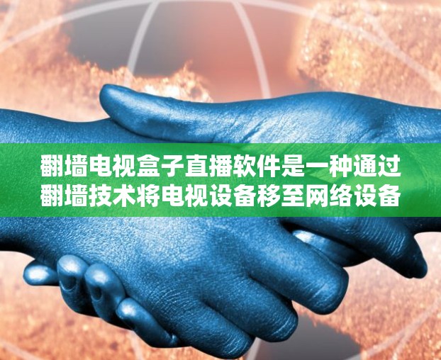 翻墙电视盒子直播软件是一种通过翻墙技术将电视设备移至网络设备上，并利用直播软件进行直播和管理的工具。以下是详细的步骤和信息