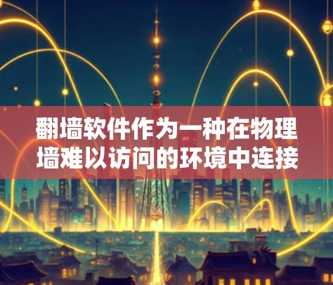 翻墙软件作为一种在物理墙难以访问的环境中连接网络的工具，确实有其便利之处，但也存在一些需要考虑的问题和挑战。以下是对翻墙软件的详细分析和总结