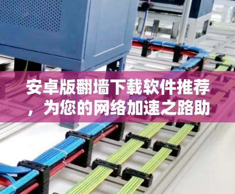 安卓版翻墙下载软件推荐，为您的网络加速之路助力！