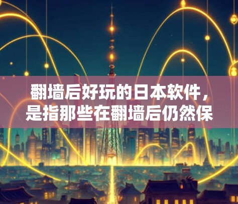 翻墙后好玩的日本软件,是指那些在翻墙后仍然保持趣味性和吸引力的游戏或应用。日本地区的游戏由于其独特的文化背景和游戏设计,常常在翻墙后仍然能带来不错的体验。以下是一些在翻墙后依然受欢迎的日本软件 翻墙后好玩的日本软件,是指那些在翻墙后仍然保持趣味性和吸引力的游戏或应用。日本地区的游戏由于其独特的文化背景和游戏设计,常常在翻墙后仍然能带来不错的体验。以下是一些在翻墙后依然受欢迎的日本软件