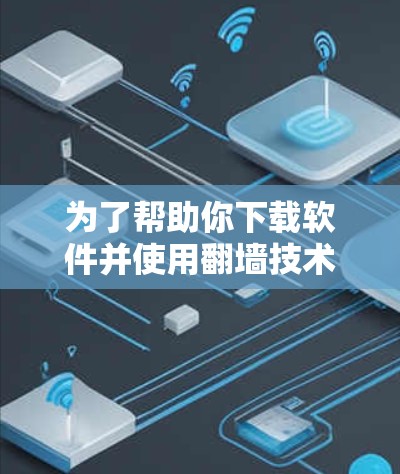 为了帮助你下载软件并使用翻墙技术，以下是一个清晰的步骤指南