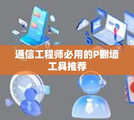 通信工程师必用的P翻墙工具推荐 通信工程师必用的P翻墙工具推荐