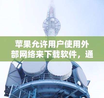苹果允许用户使用外部网络来下载软件，通过以下步骤进行操作