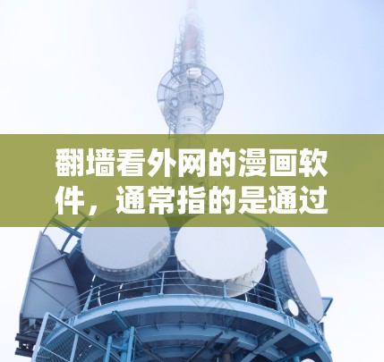 翻墙看外网的漫画软件，通常指的是通过下载软件来直接访问国外漫画网站的内容。这些软件通常需要下载并安装，然后按照提示进行配置和使用。以下是一些常见的翻墙看外网的漫画软件推荐，供您参考