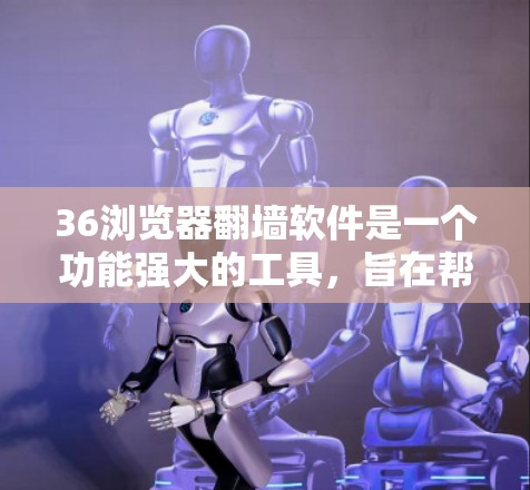 36浏览器翻墙软件是一个功能强大的工具，旨在帮助用户在不同设备之间高效访问和管理网络资源。以下是该软件的主要功能和使用场景