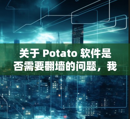 关于 Potato 软件是否需要翻墙的问题，我将分步骤进行解释和回答