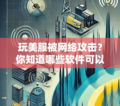 玩美服被网络攻击？你知道哪些软件可以防止翻墙？