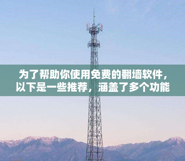 为了帮助你使用免费的翻墙软件，以下是一些推荐，涵盖了多个功能和平台，适合不同需求的用户