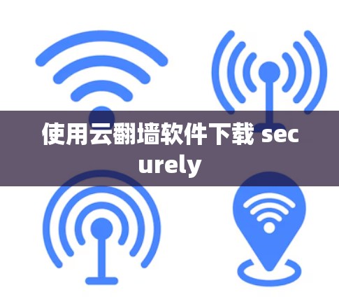 使用云翻墙软件下载 securely