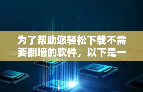 为了帮助您轻松下载不需要翻墙的软件，以下是一些步骤和建议