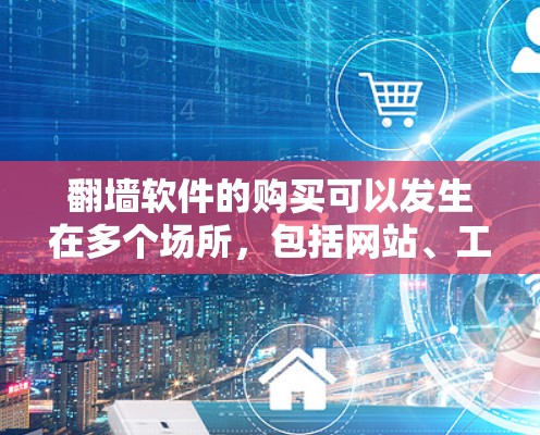 翻墙软件的购买可以发生在多个场所，包括网站、工具包、社区和网络服务提供商。以下是购买列表