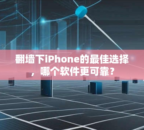 翻墙下iPhone的最佳选择，哪个软件更可靠？