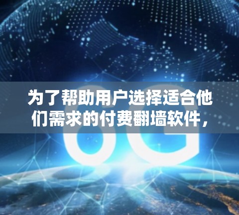 为了帮助用户选择适合他们需求的付费翻墙软件，以下是一些关键点和推荐