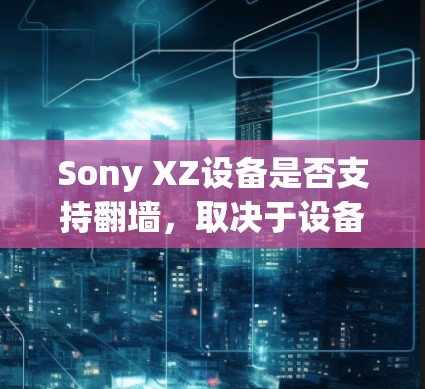 Sony XZ设备是否支持翻墙，取决于设备的性能、翻墙软件的安装和设置、网络环境、存储空间和存储容量、其他功能是否需要翻墙以及翻墙过程中可能出现的问题和解决方法。以下是详细的步骤指南