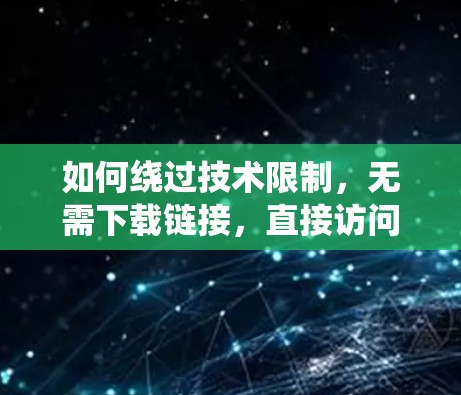 如何绕过技术限制，无需下载链接，直接访问内容