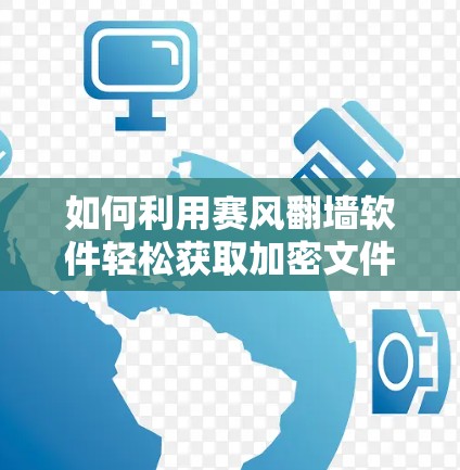 如何利用赛风翻墙软件轻松获取加密文件？轻松解决学术或学习中的资料需求