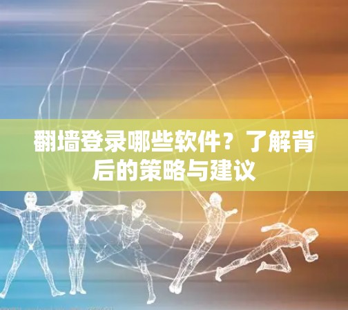 翻墙登录哪些软件？了解背后的策略与建议