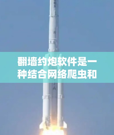 翻墙约炮软件是一种结合网络爬虫和脚本脚本的工具，旨在自动化网站的爬取和分析，同时通过翻墙和炮弹机制增加趣味性和互动性。以下是对该软件的详细总结