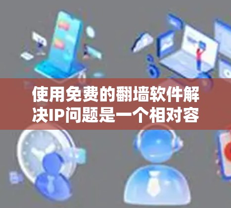 使用免费的翻墙软件解决IP问题是一个相对容易的过程，但需要遵循以下步骤和注意事项