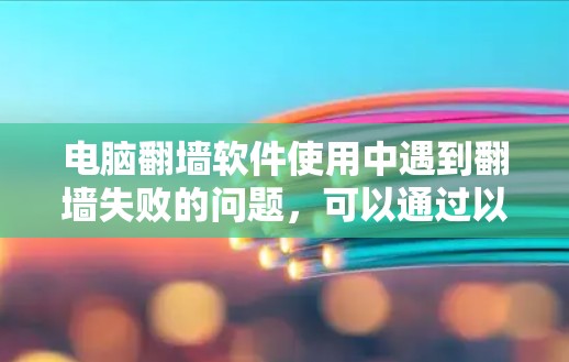电脑翻墙软件使用中遇到翻墙失败的问题，可以通过以下步骤逐步解决