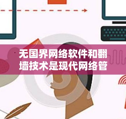 无国界网络软件和翻墙技术是现代网络管理中的重要概念。以下是一些关键点和解决方案
