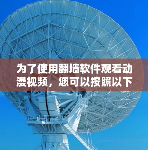 为了使用翻墙软件观看动漫视频，您可以按照以下步骤进行