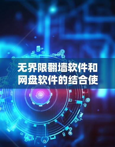 无界限翻墙软件和网盘软件的结合使用，可以满足用户对远程访问和文件管理的需求。以下是一个综合的解决方案