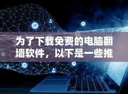 为了下载免费的电脑翻墙软件，以下是一些推荐的选择，每个工具都有其特点和使用限制，建议在下载前进行详细检查