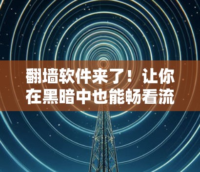 翻墙软件来了！让你在黑暗中也能畅看流媒体