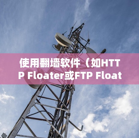 使用翻墙软件（如HTTP Floater或FTP Floater）可以将从一个地方访问到另一个地区的网站。以下是详细的步骤指南