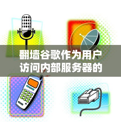 翻墙谷歌作为用户访问内部服务器的便利工具，其功能和使用方式因翻墙工具而异，但通常包括以下内容