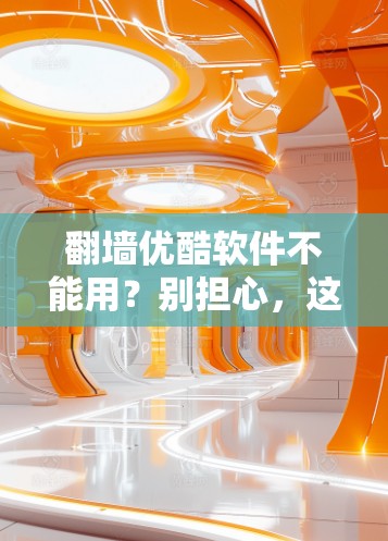翻墙优酷软件不能用？别担心，这些方法让你轻松避开翻墙