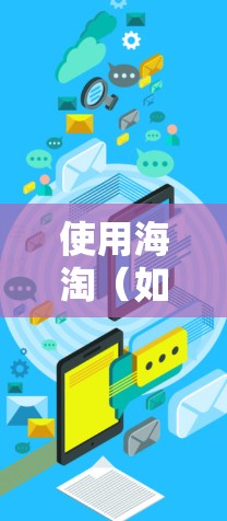 使用海淘（如淘宝或拼多多）翻墙时，可选择以下步骤和工具