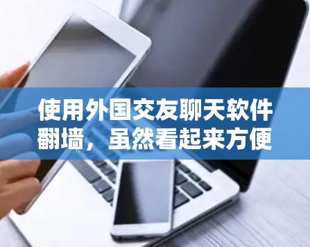 使用外国交友聊天软件翻墙，虽然看起来方便，但也需要谨慎处理，以确保个人安全。以下是一些关键点需要考虑
