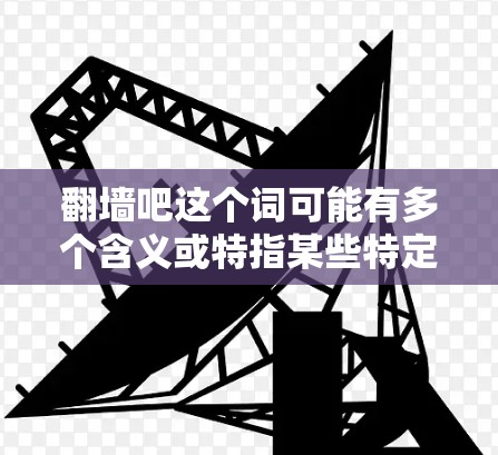 翻墙吧这个词可能有多个含义或特指某些特定的应用或平台，具体含义需要根据上下文来判断。以下是一些可能的解释