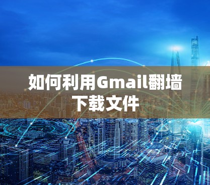 如何利用Gmail翻墙下载文件